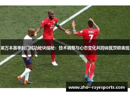 莱万本赛季射门成功秘诀揭秘：技术调整与心态变化共同铸就顶级表现