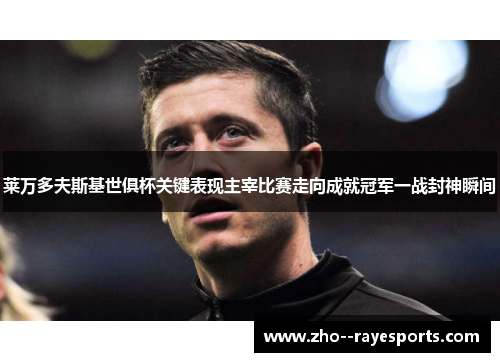 莱万多夫斯基世俱杯关键表现主宰比赛走向成就冠军一战封神瞬间