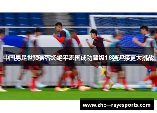 中国男足世预赛客场绝平泰国成功晋级18强迎接更大挑战