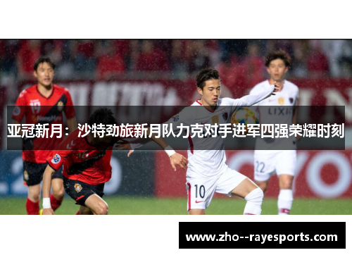 亚冠新月：沙特劲旅新月队力克对手进军四强荣耀时刻