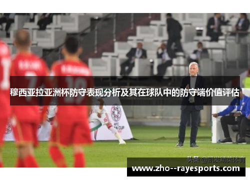 穆西亚拉亚洲杯防守表现分析及其在球队中的防守端价值评估 穆西亚拉亚洲杯防守表现分析及其在球队中的防守端价值评估