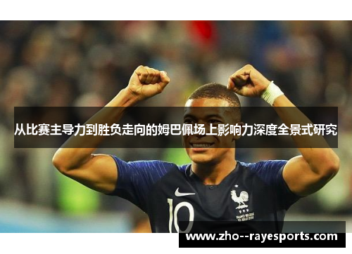 从比赛主导力到胜负走向的姆巴佩场上影响力深度全景式研究 从比赛主导力到胜负走向的姆巴佩场上影响力深度全景式研究