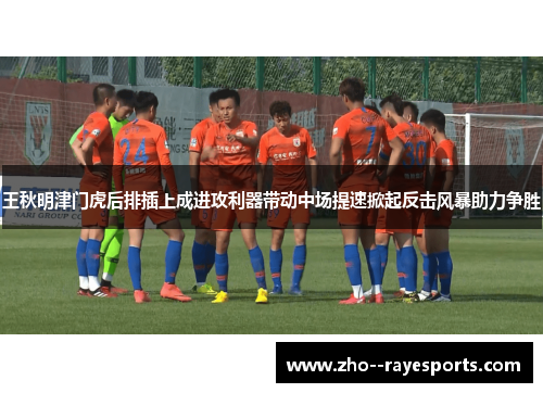 王秋明津门虎后排插上成进攻利器带动中场提速掀起反击风暴助力争胜 王秋明津门虎后排插上成进攻利器带动中场提速掀起反击风暴助力争胜